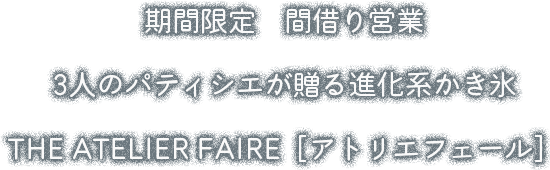 期間限定　間借り営業3人のパティシエが贈る進化系かき氷THE ATELIER FAIRE［アトリエフェール］